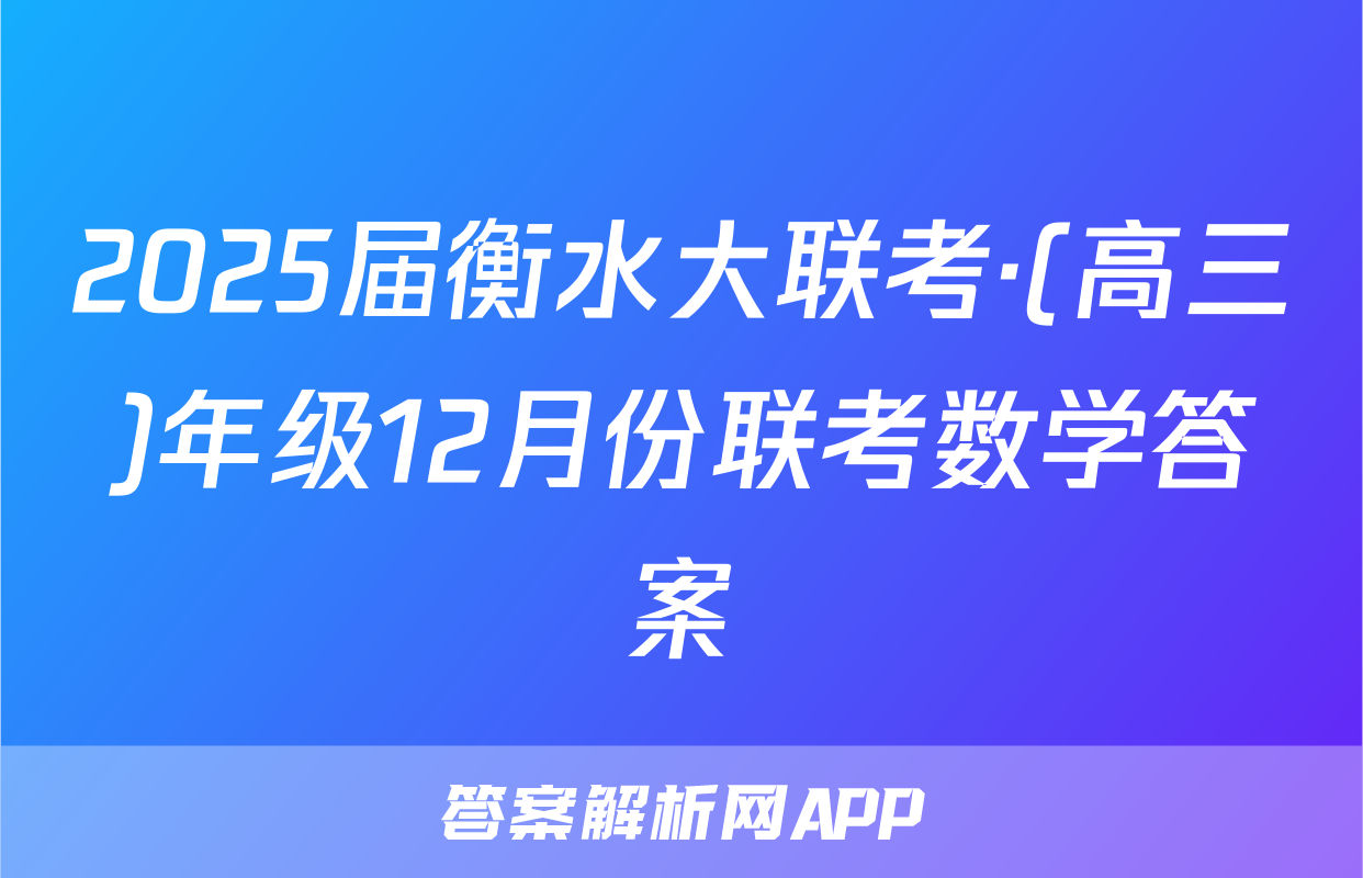 2025届衡水大联考·(高三)年级12月份联考数学答案