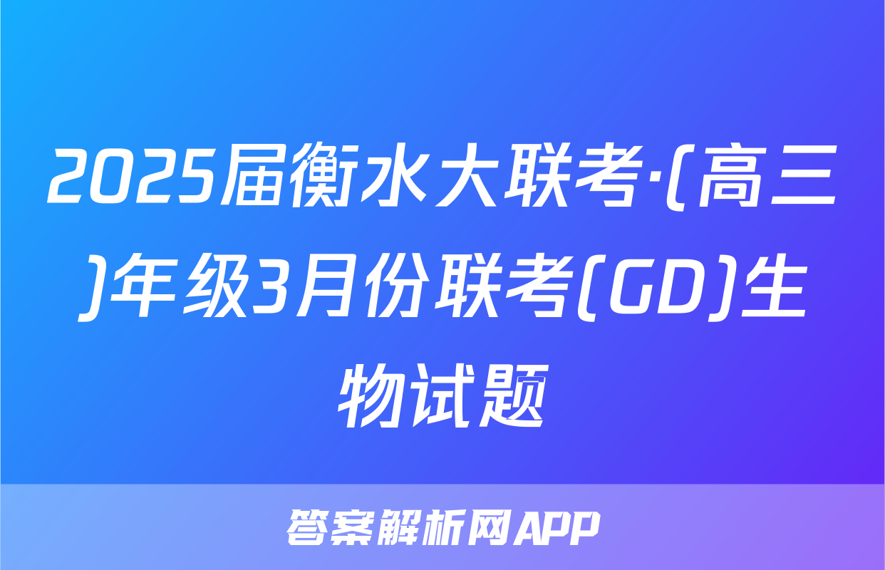 2025届衡水大联考·(高三)年级3月份联考(GD)生物试题