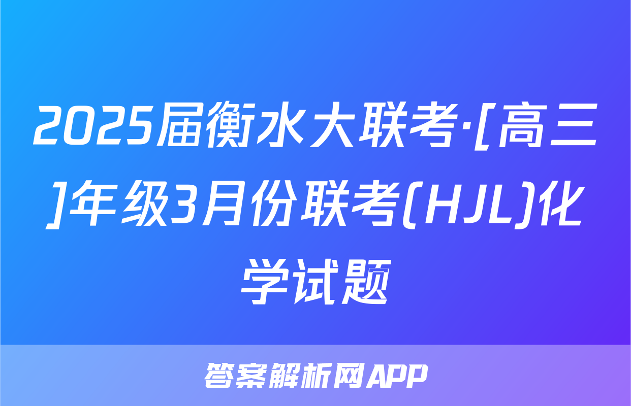 2025届衡水大联考·[高三]年级3月份联考(HJL)化学试题