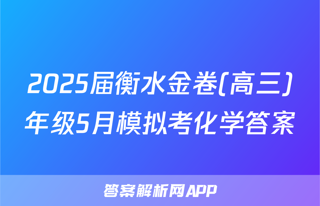 2025届衡水金卷(高三)年级5月模拟考化学答案