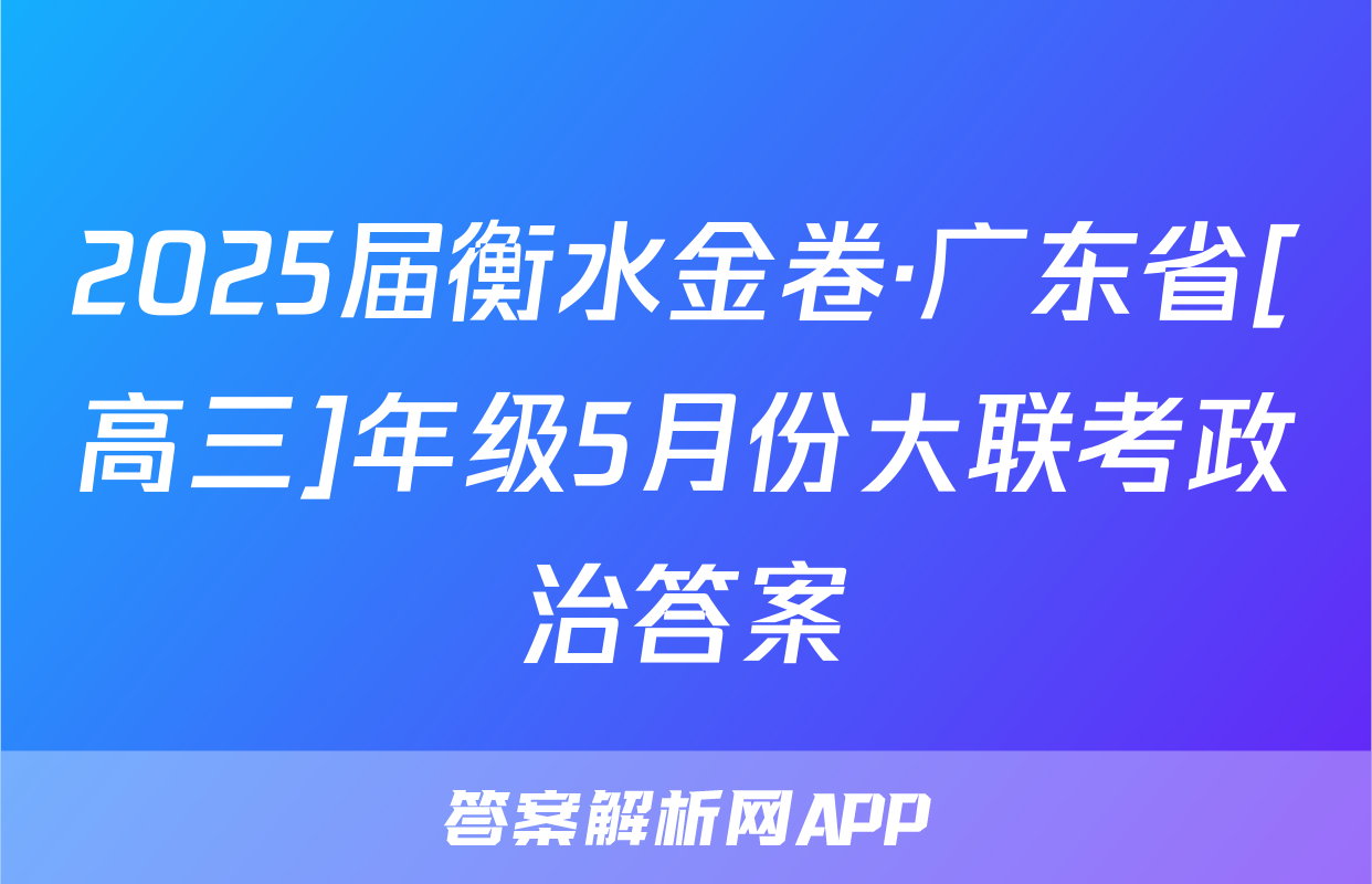 2025届衡水金卷·广东省[高三]年级5月份大联考政治答案