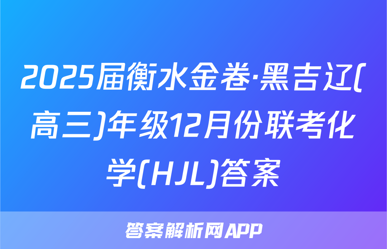 2025届衡水金卷·黑吉辽(高三)年级12月份联考化学(HJL)答案