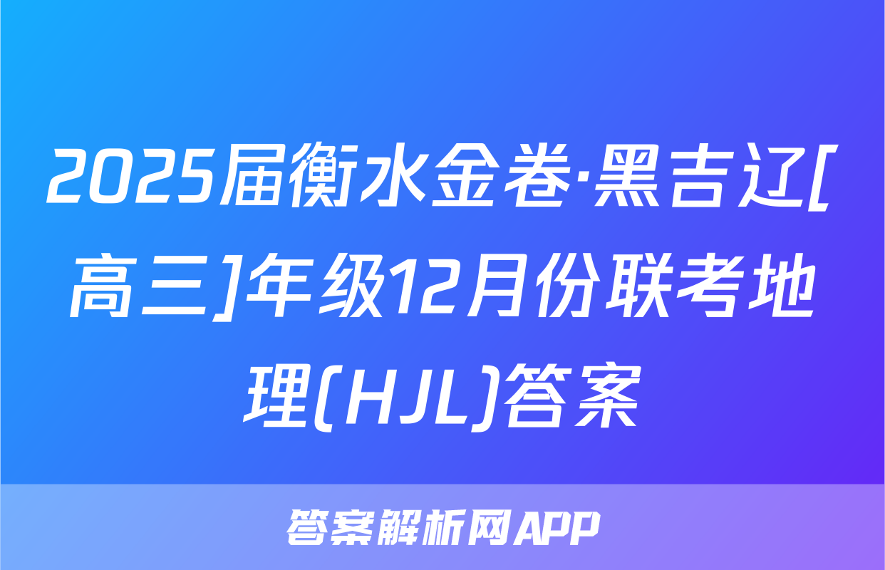 2025届衡水金卷·黑吉辽[高三]年级12月份联考地理(HJL)答案