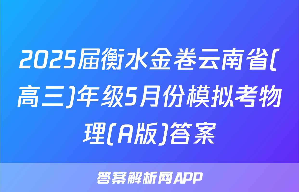 2025届衡水金卷云南省(高三)年级5月份模拟考物理(A版)答案