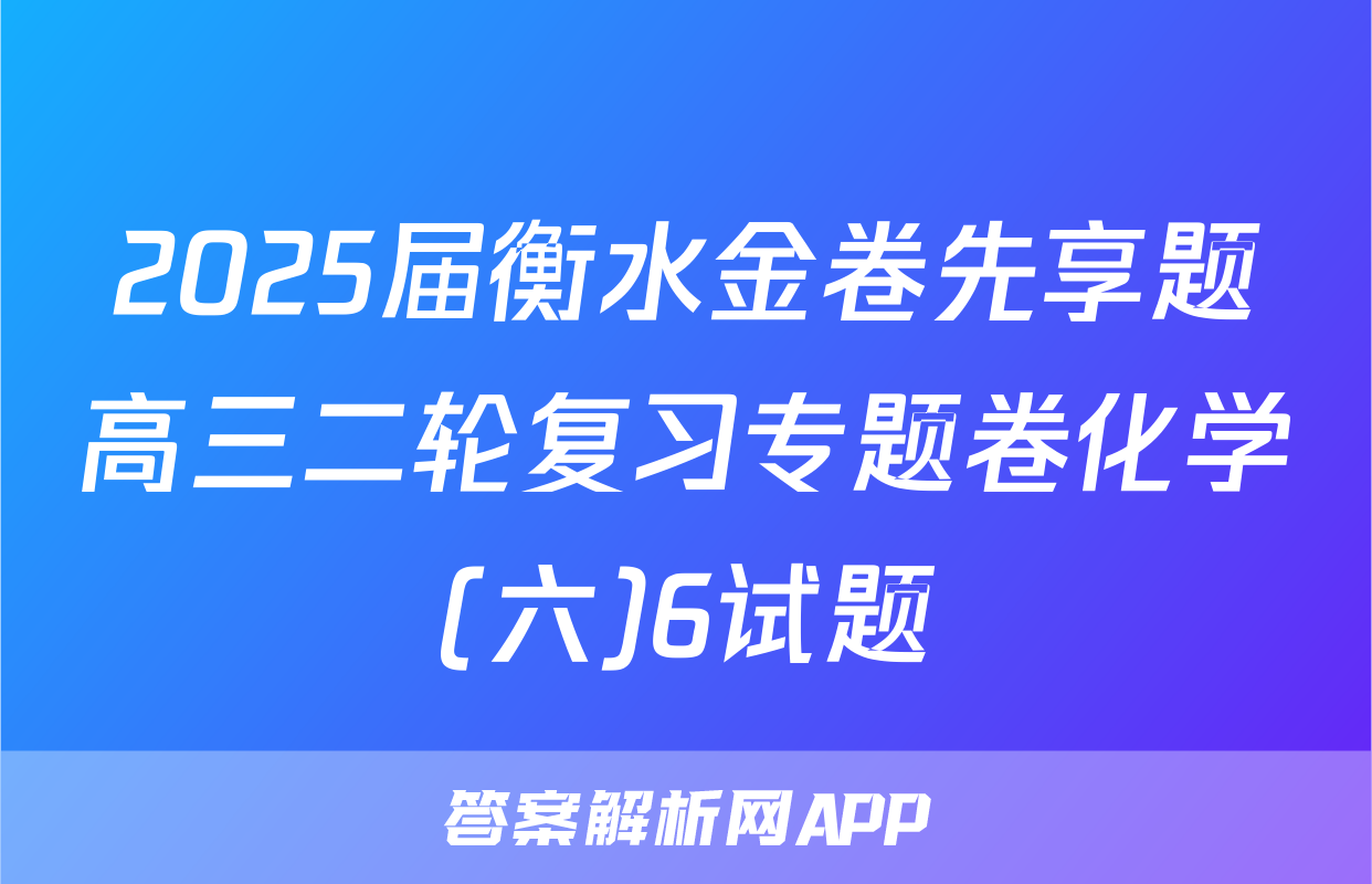 2025届衡水金卷先享题高三二轮复习专题卷化学(六)6试题