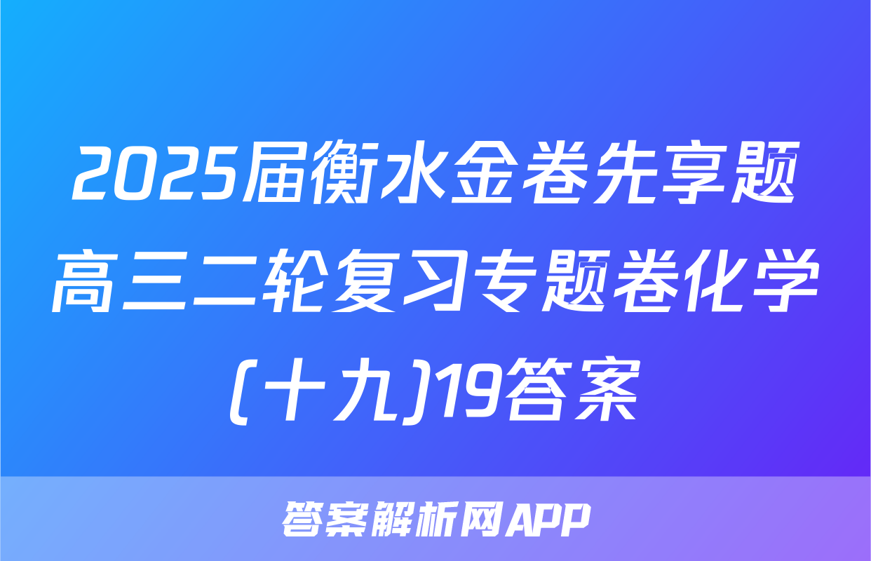 2025届衡水金卷先享题高三二轮复习专题卷化学(十九)19答案