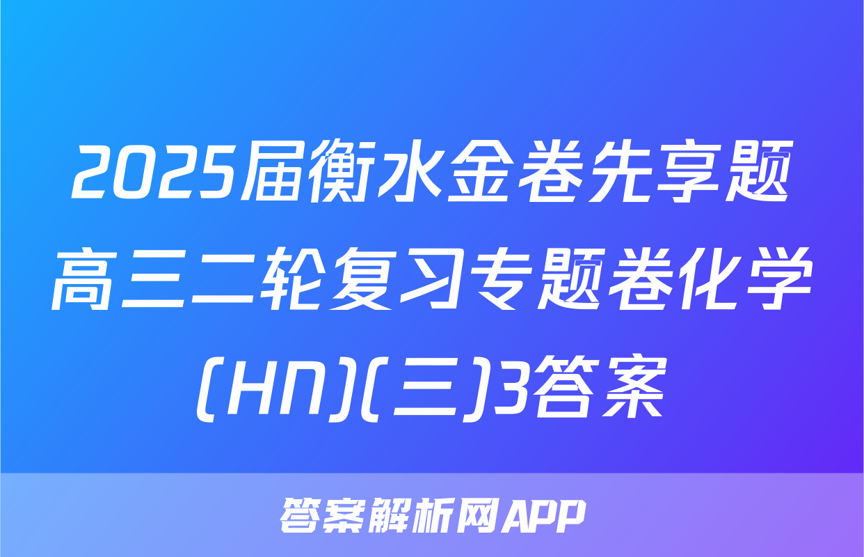 2025届衡水金卷先享题高三二轮复习专题卷化学(HN)(三)3答案