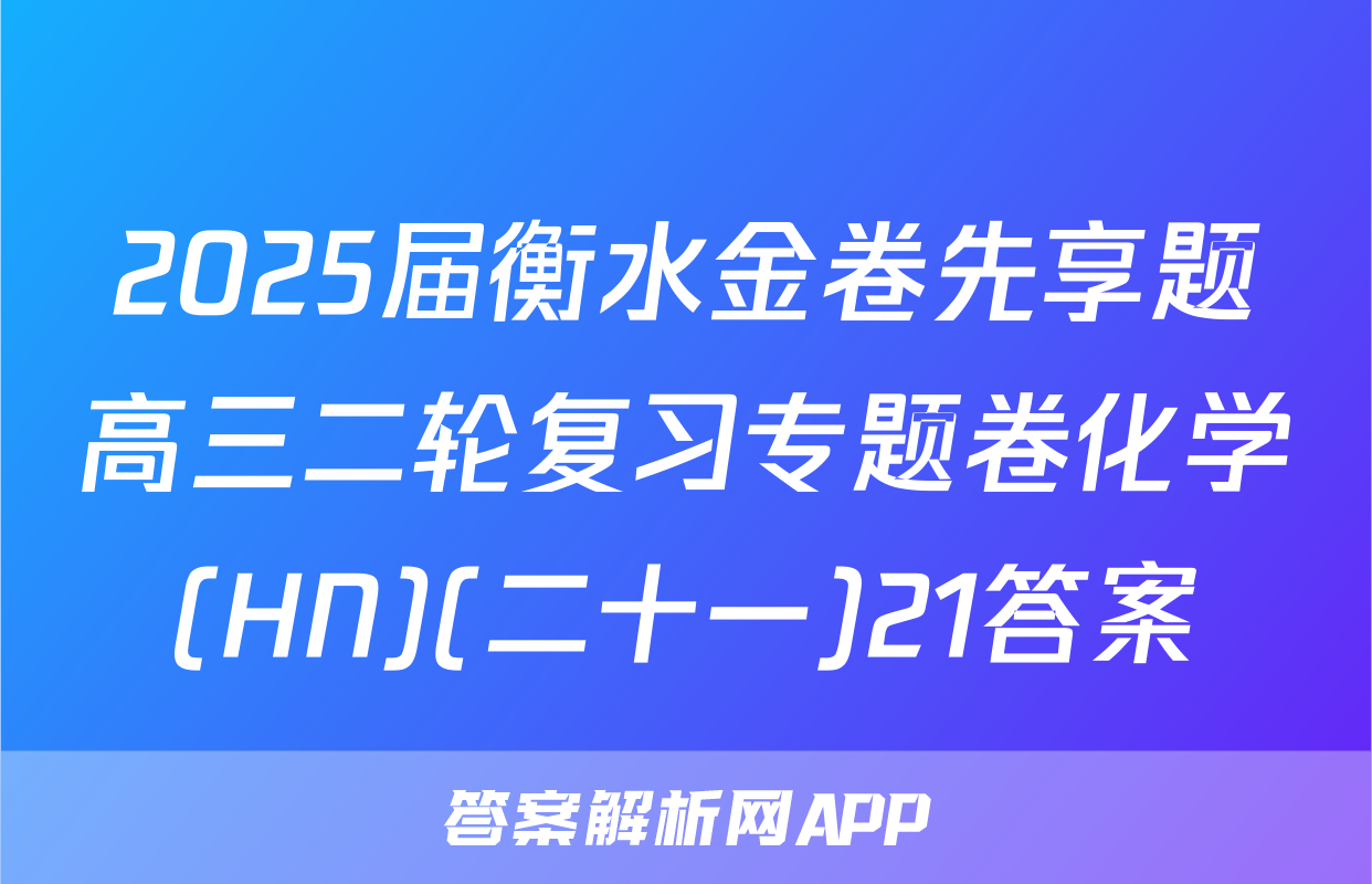 2025届衡水金卷先享题高三二轮复习专题卷化学(HN)(二十一)21答案