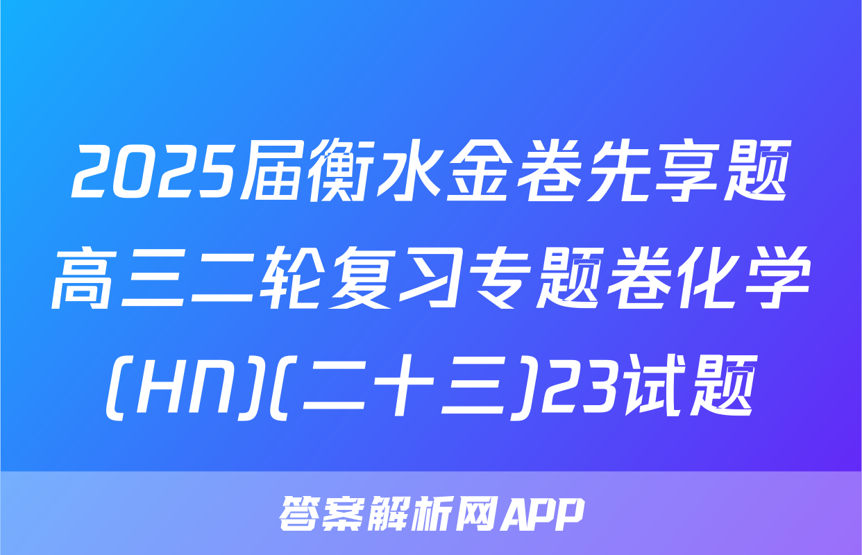 2025届衡水金卷先享题高三二轮复习专题卷化学(HN)(二十三)23试题