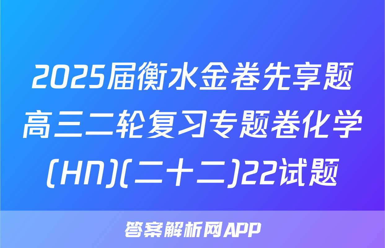 2025届衡水金卷先享题高三二轮复习专题卷化学(HN)(二十二)22试题