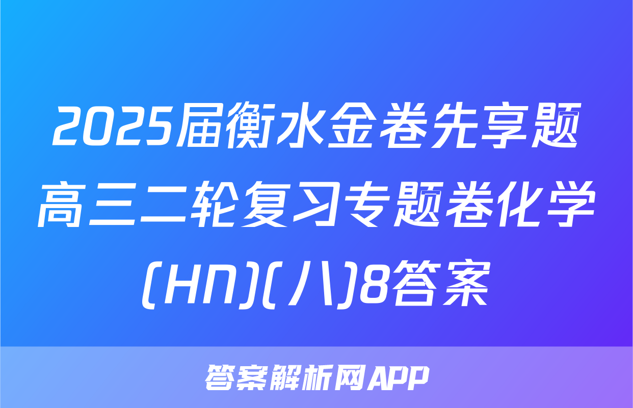 2025届衡水金卷先享题高三二轮复习专题卷化学(HN)(八)8答案