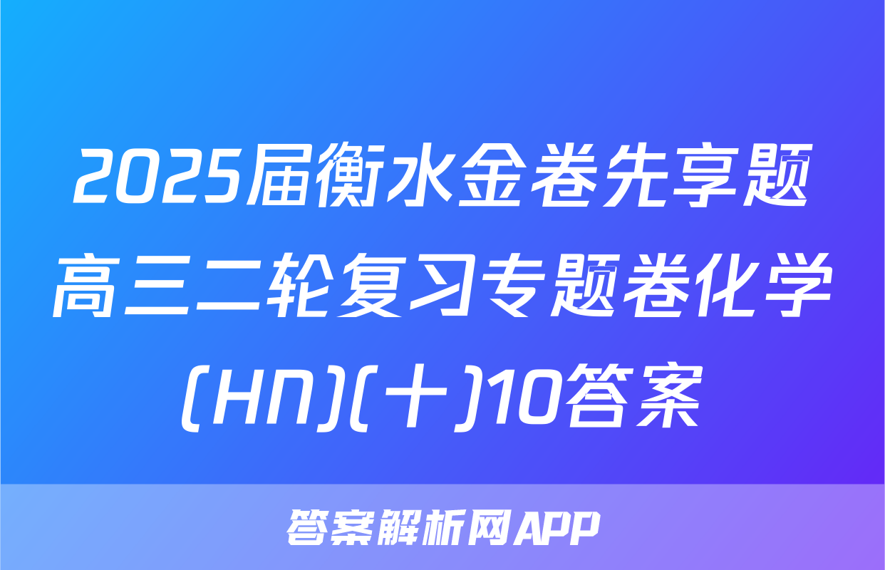 2025届衡水金卷先享题高三二轮复习专题卷化学(HN)(十)10答案