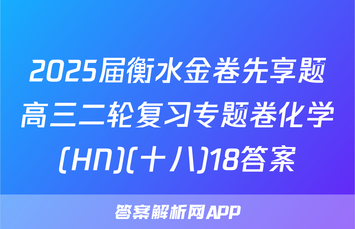 2025届衡水金卷先享题高三二轮复习专题卷化学(HN)(十八)18答案
