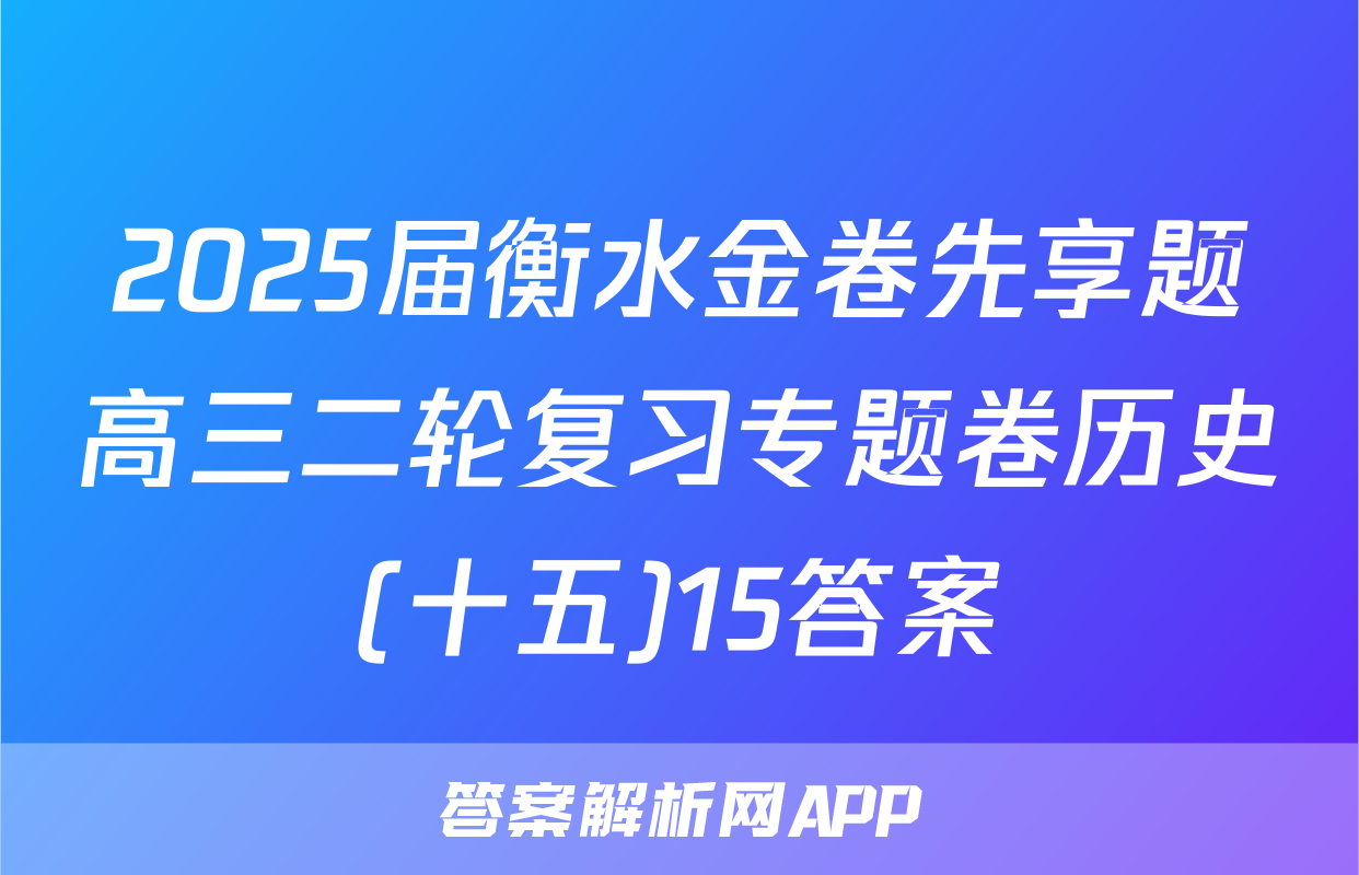 2025届衡水金卷先享题高三二轮复习专题卷历史(十五)15答案