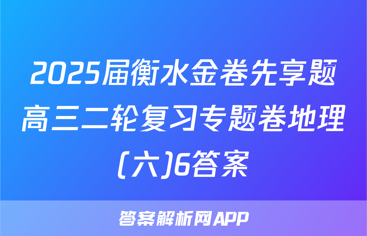 2025届衡水金卷先享题高三二轮复习专题卷地理(六)6答案