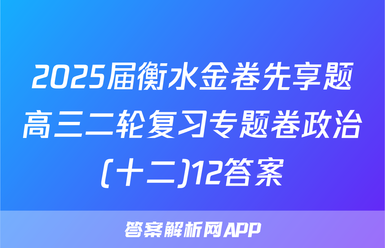 2025届衡水金卷先享题高三二轮复习专题卷政治(十二)12答案