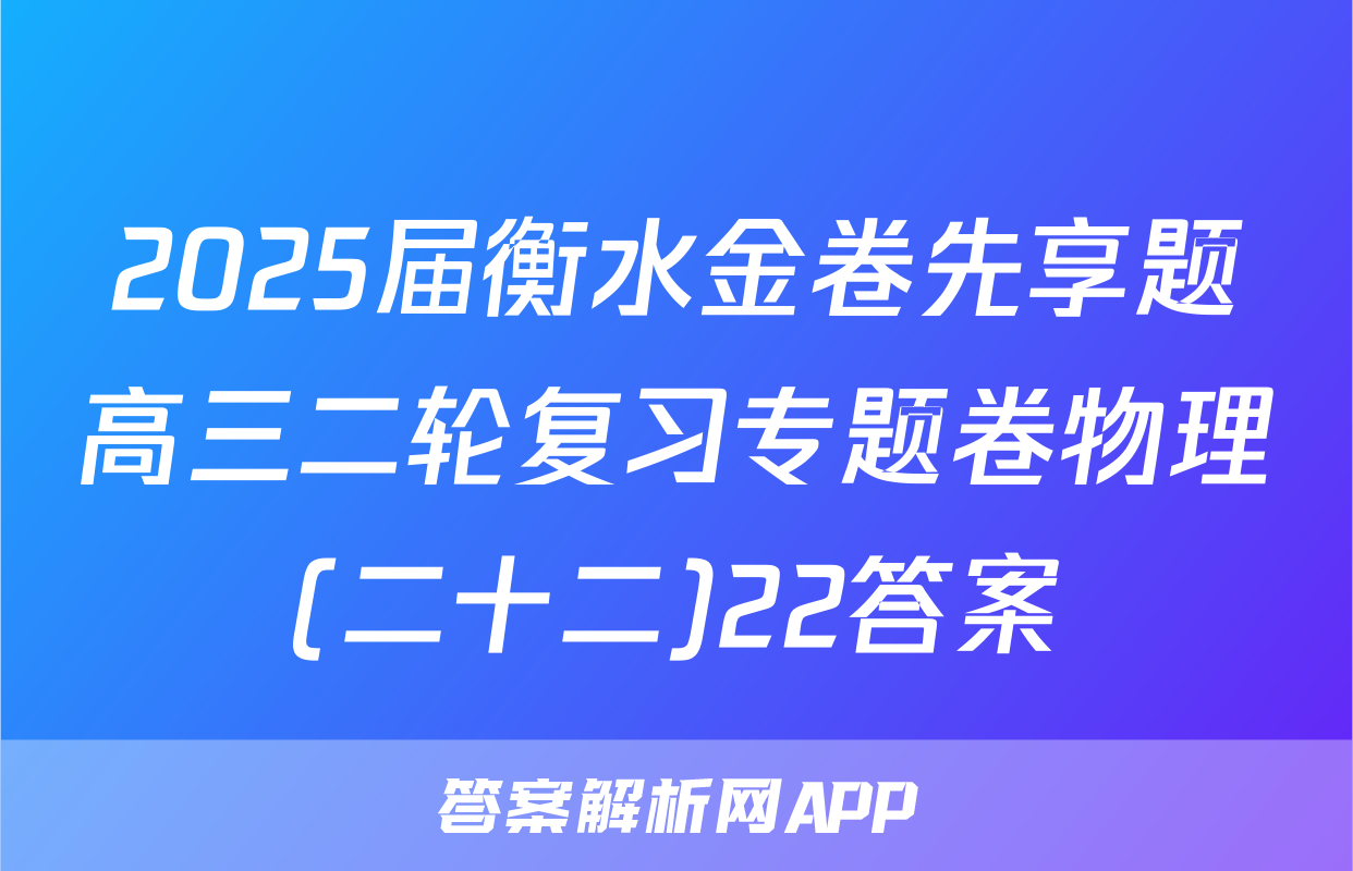 2025届衡水金卷先享题高三二轮复习专题卷物理(二十二)22答案