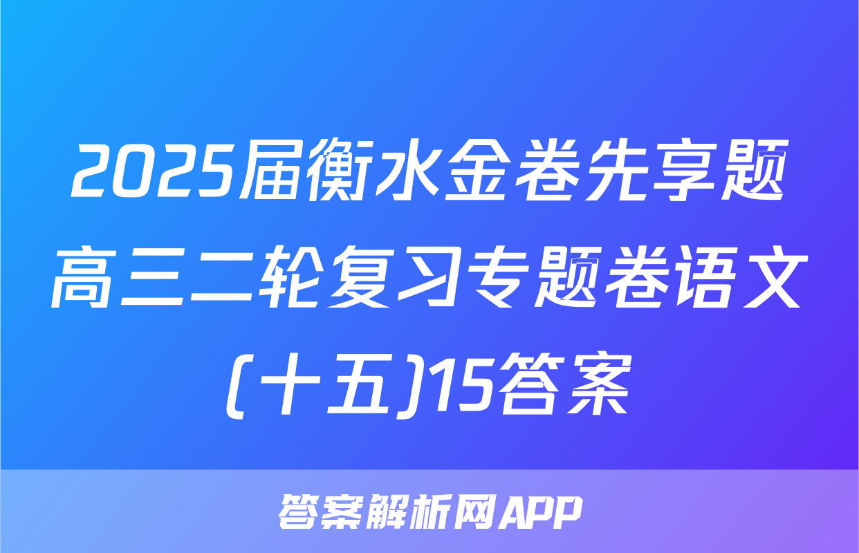 2025届衡水金卷先享题高三二轮复习专题卷语文(十五)15答案