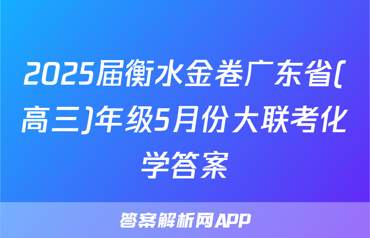 2025届衡水金卷广东省(高三)年级5月份大联考化学答案