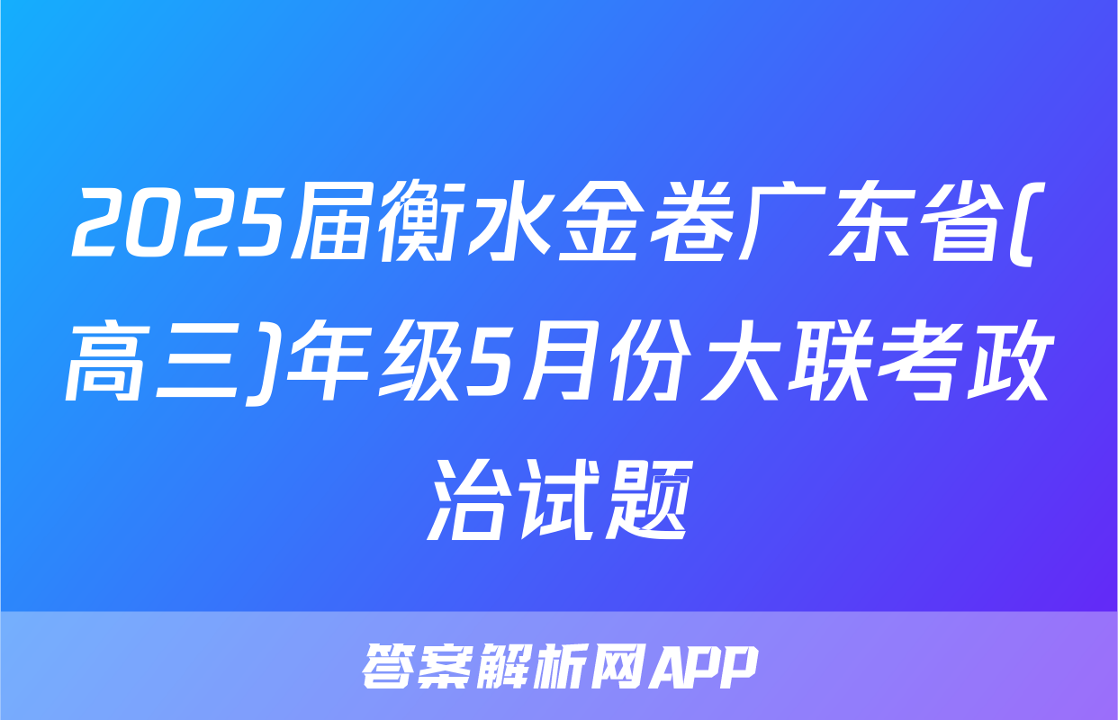 2025届衡水金卷广东省(高三)年级5月份大联考政治试题