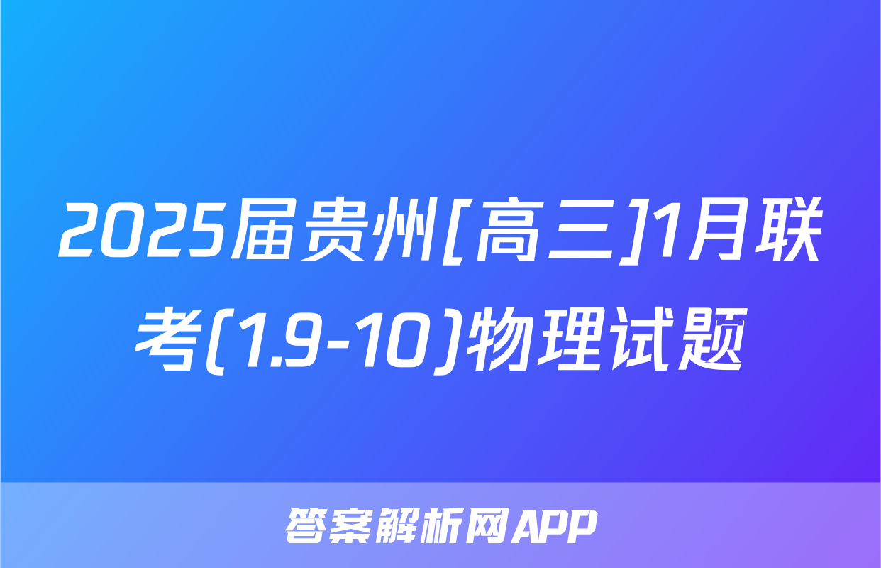 2025届贵州[高三]1月联考(1.9-10)物理试题