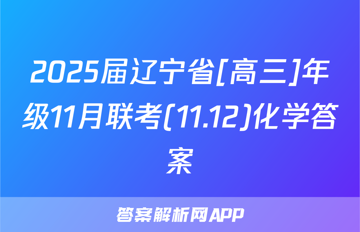 2025届辽宁省[高三]年级11月联考(11.12)化学答案