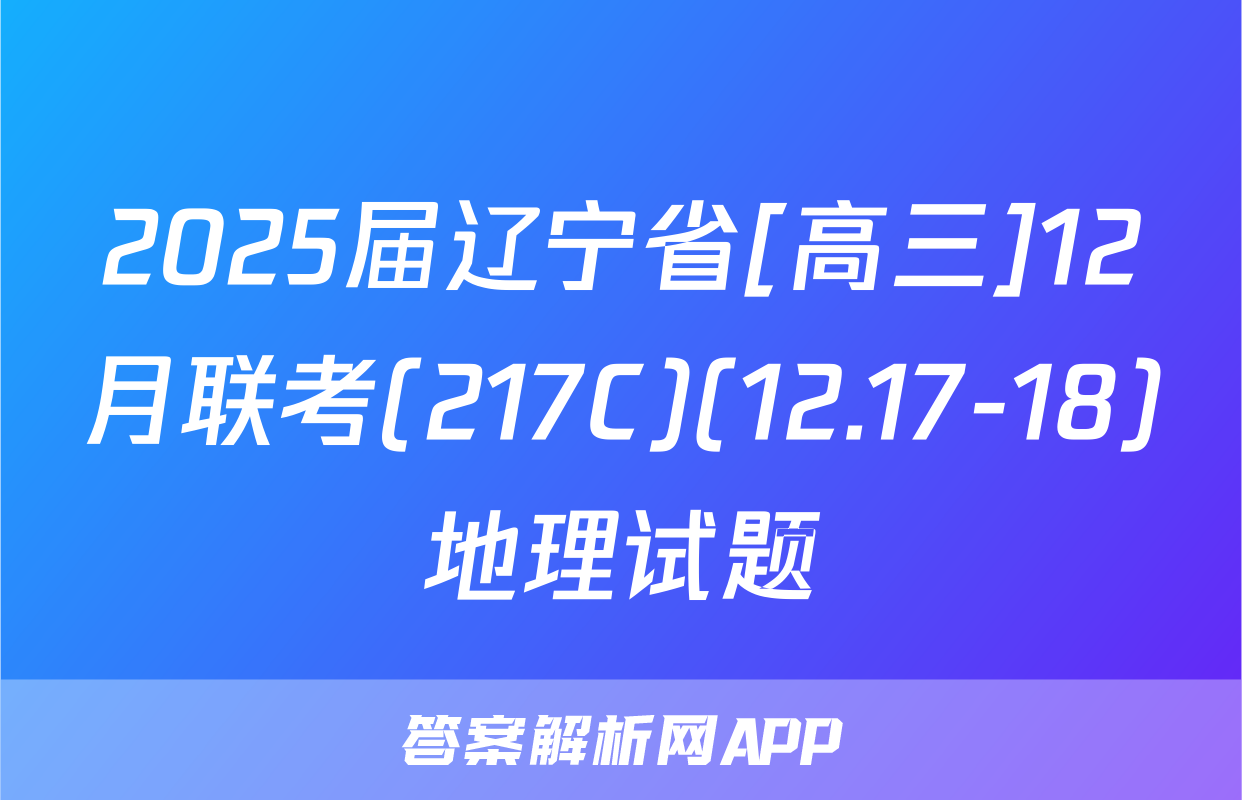 2025届辽宁省[高三]12月联考(217C)(12.17-18)地理试题