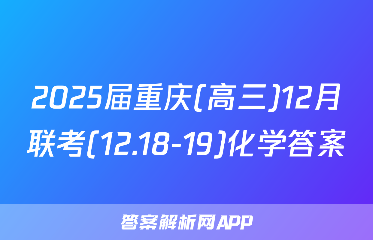 2025届重庆(高三)12月联考(12.18-19)化学答案