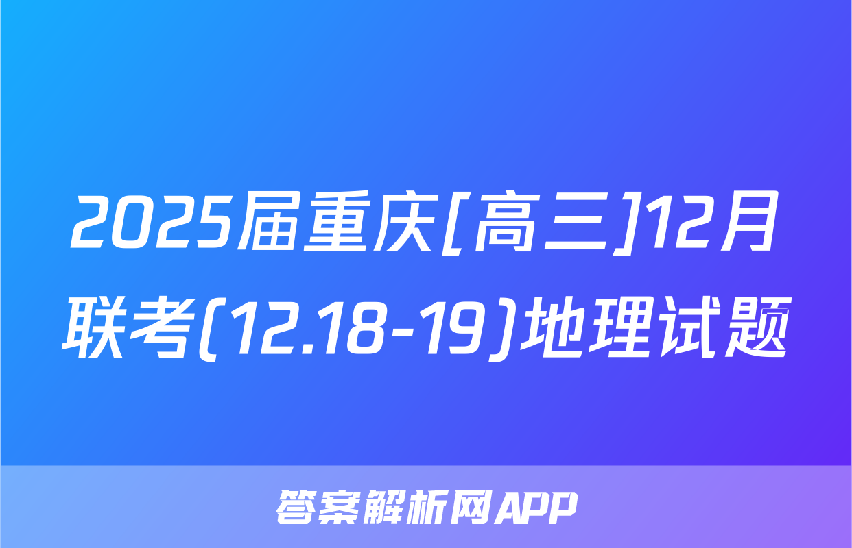 2025届重庆[高三]12月联考(12.18-19)地理试题