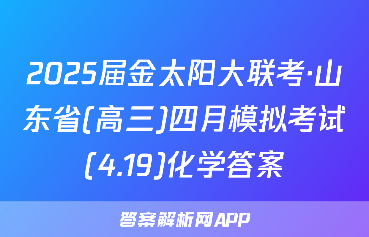 2025届金太阳大联考·山东省(高三)四月模拟考试(4.19)化学答案