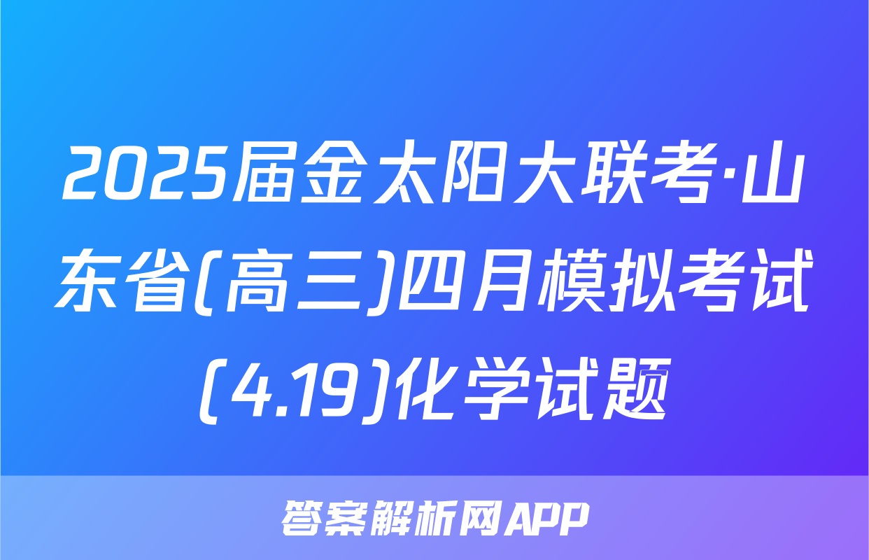 2025届金太阳大联考·山东省(高三)四月模拟考试(4.19)化学试题