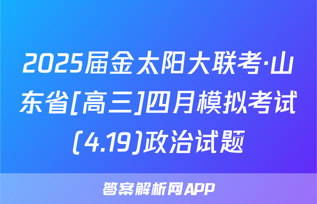 2025届金太阳大联考·山东省[高三]四月模拟考试(4.19)政治试题