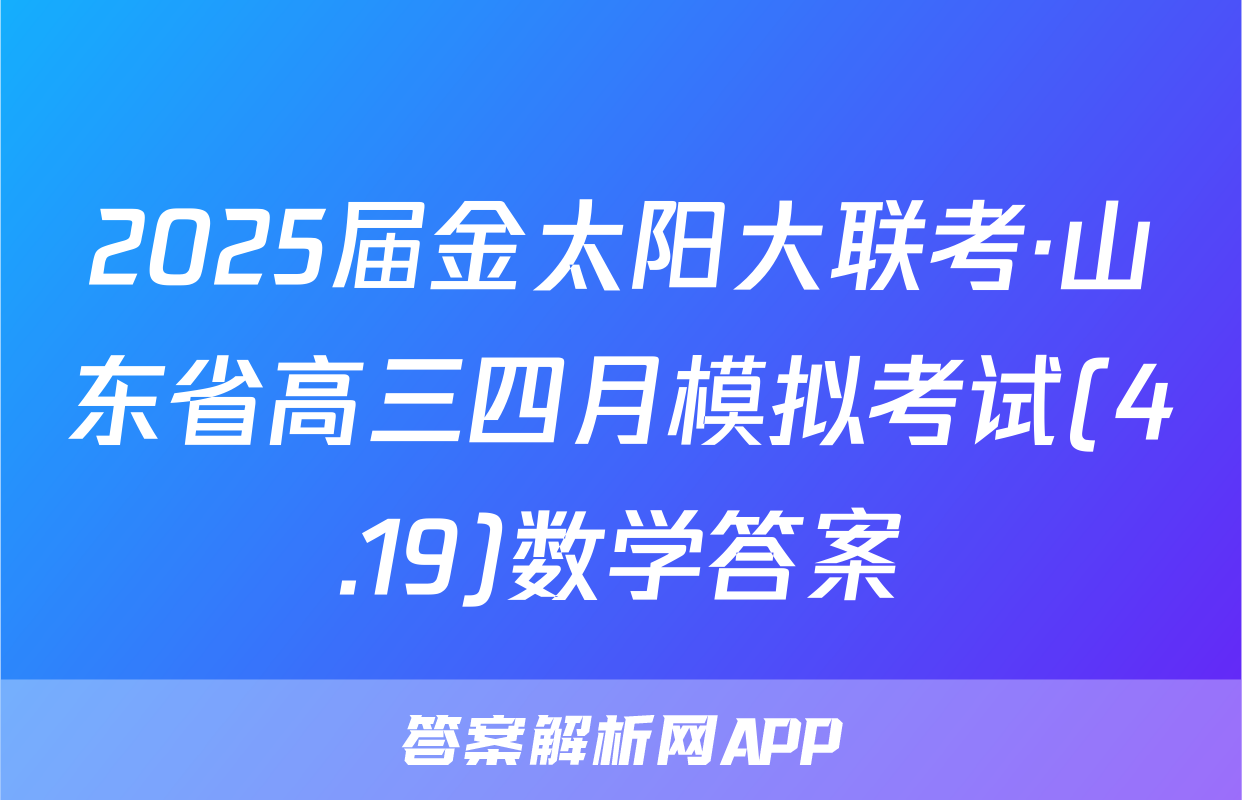 2025届金太阳大联考·山东省高三四月模拟考试(4.19)数学答案