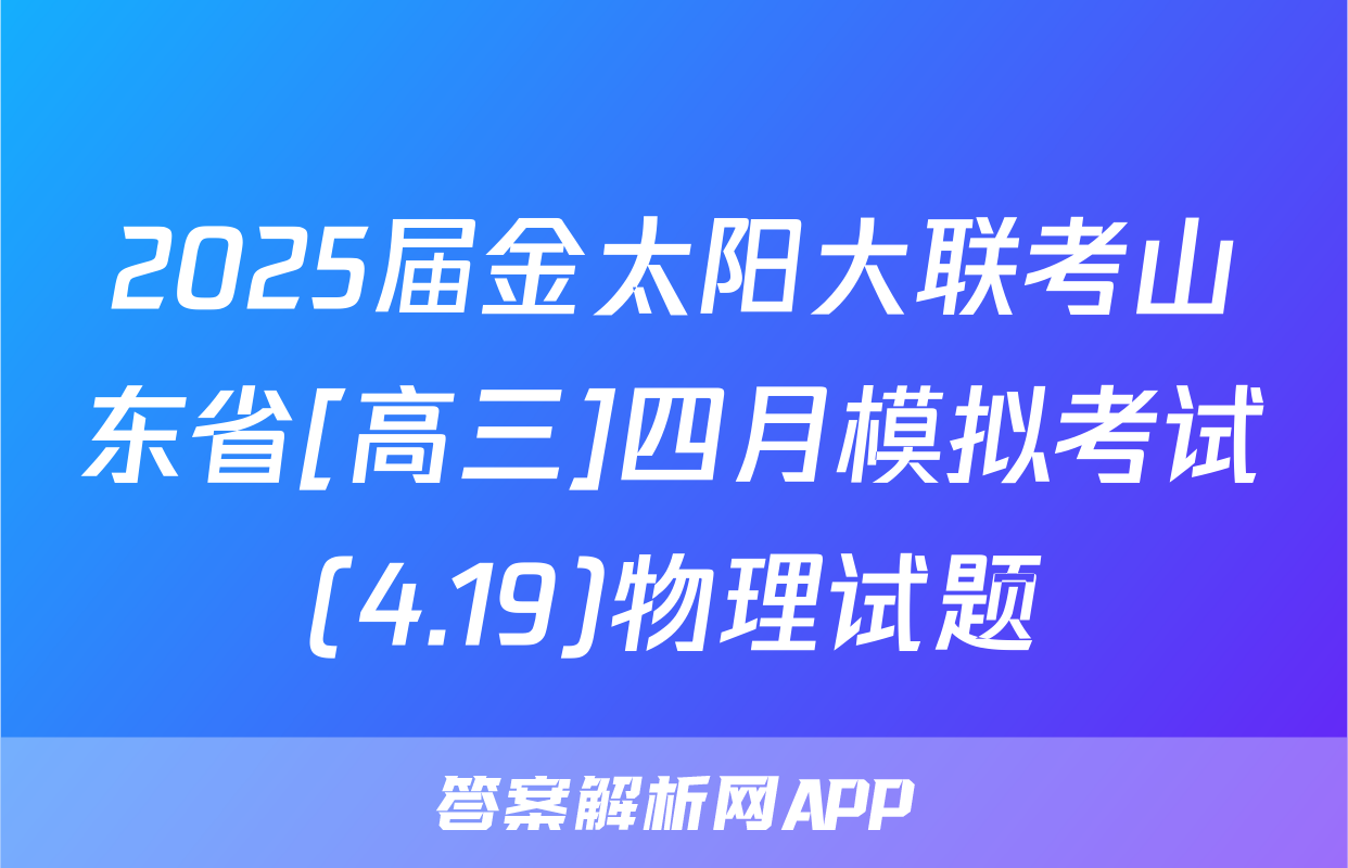 2025届金太阳大联考山东省[高三]四月模拟考试(4.19)物理试题