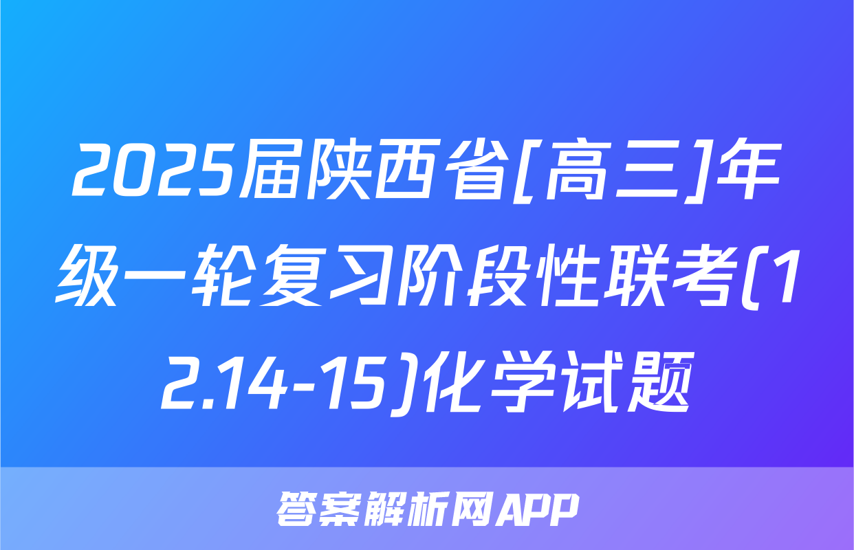 2025届陕西省[高三]年级一轮复习阶段性联考(12.14-15)化学试题