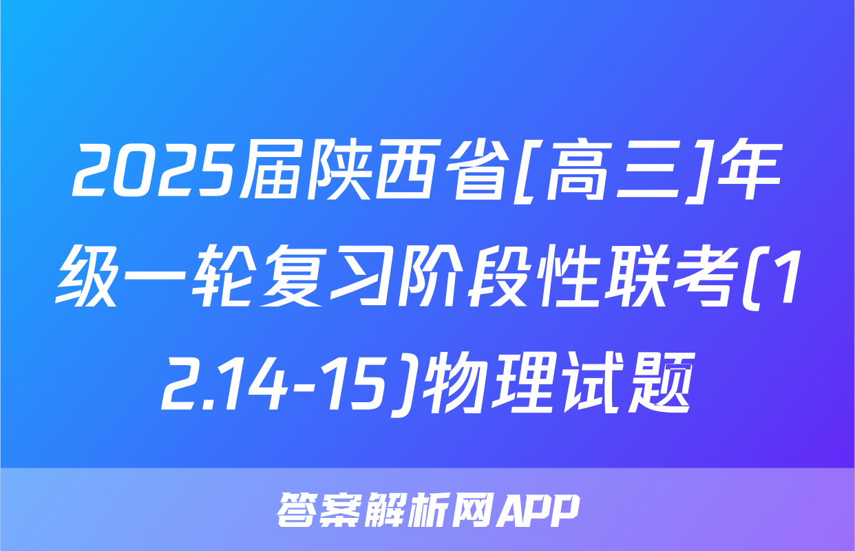 2025届陕西省[高三]年级一轮复习阶段性联考(12.14-15)物理试题