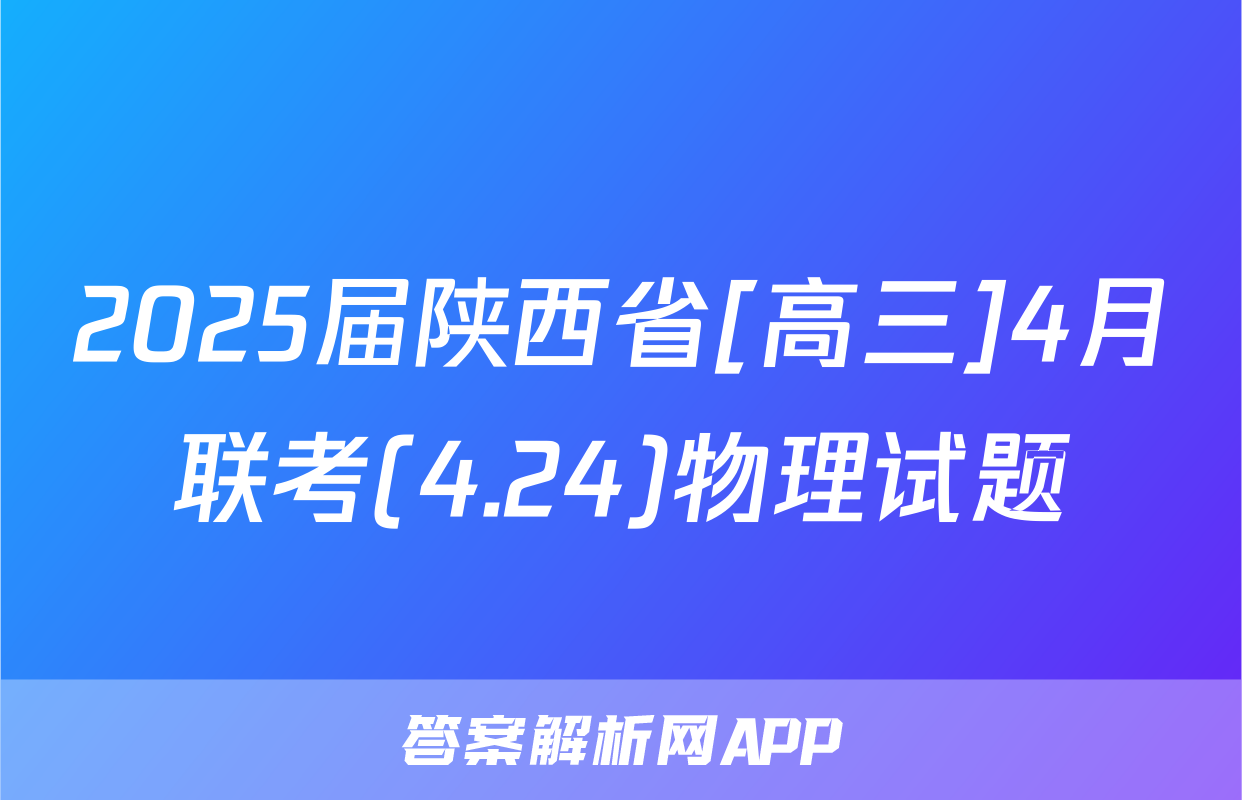 2025届陕西省[高三]4月联考(4.24)物理试题