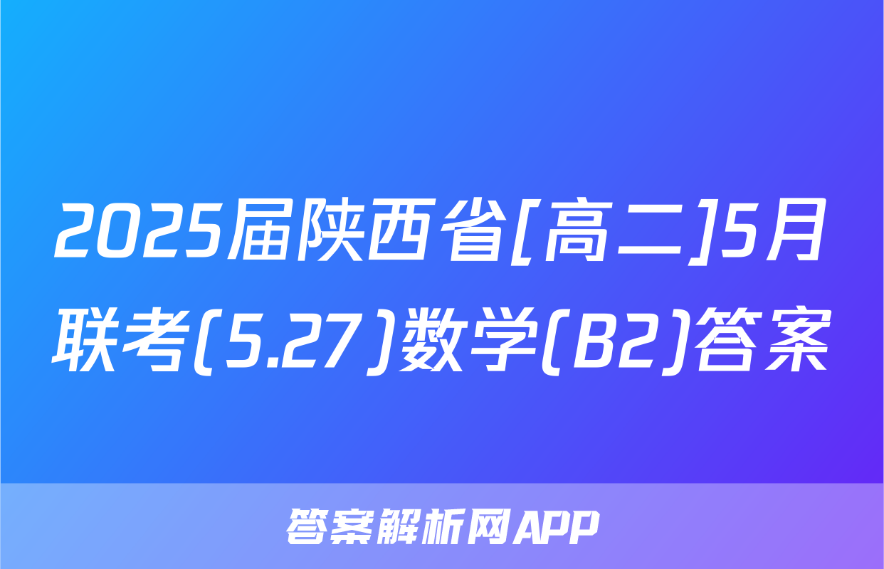2025届陕西省[高二]5月联考(5.27)数学(B2)答案