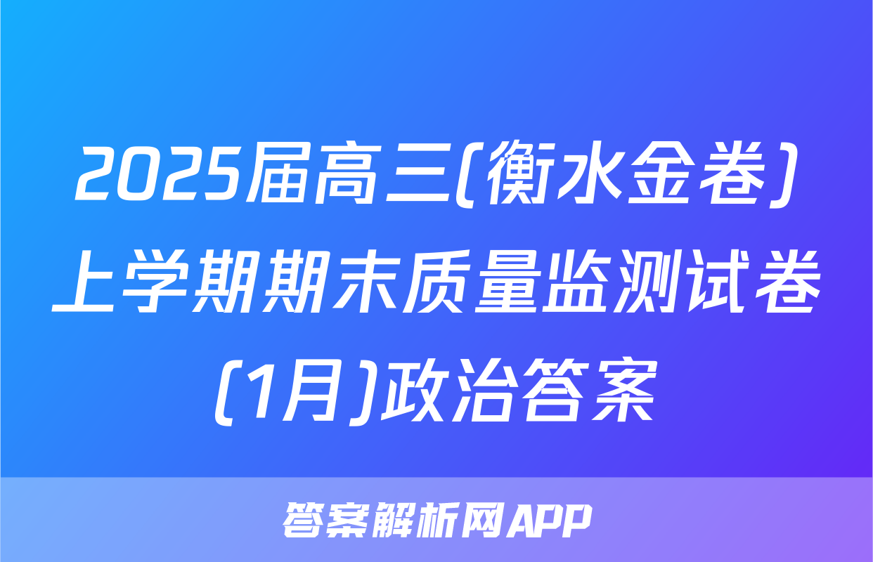 2025届高三(衡水金卷)上学期期末质量监测试卷(1月)政治答案