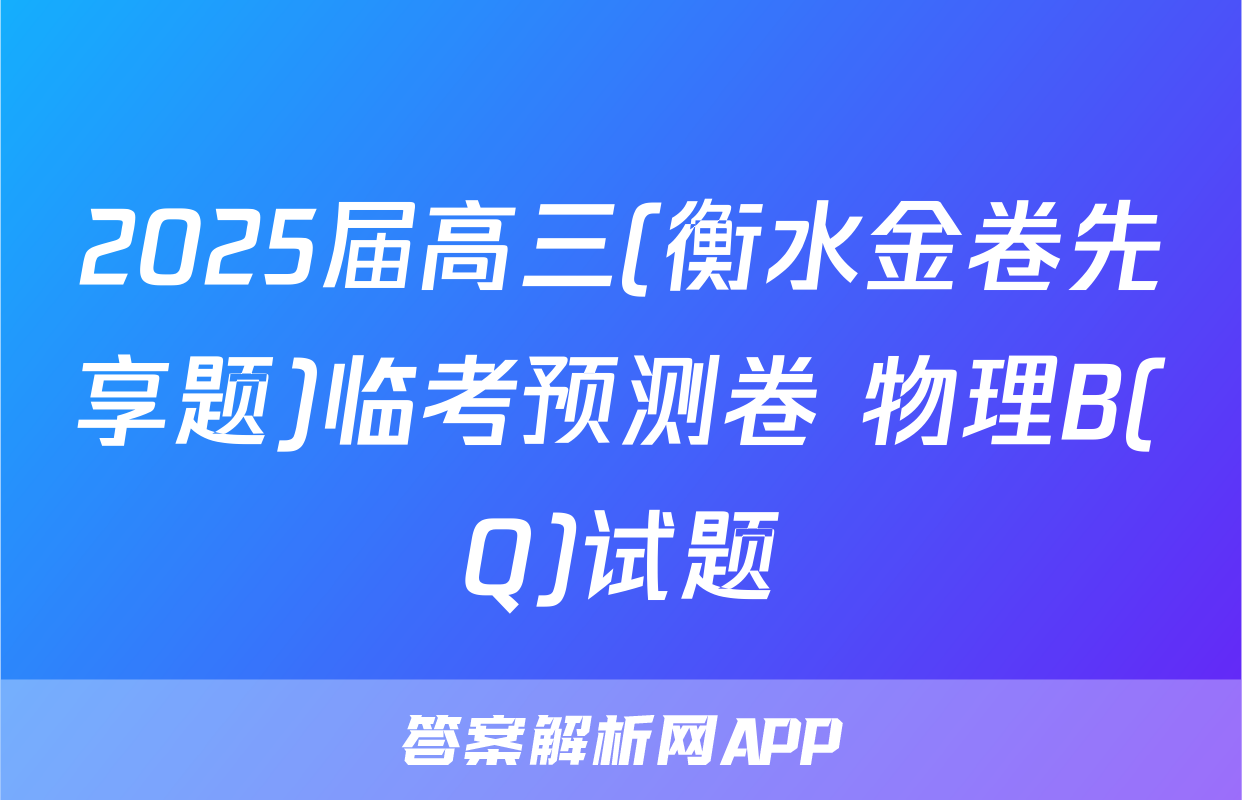 2025届高三(衡水金卷先享题)临考预测卷 物理B(Q)试题