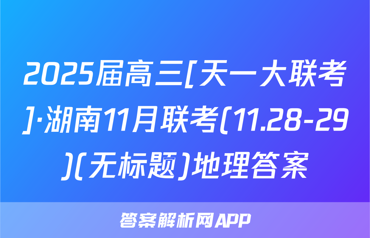 2025届高三[天一大联考]·湖南11月联考(11.28-29)(无标题)地理答案