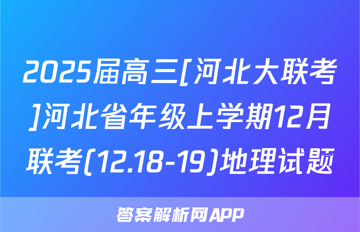 2025届高三[河北大联考]河北省年级上学期12月联考(12.18-19)地理试题