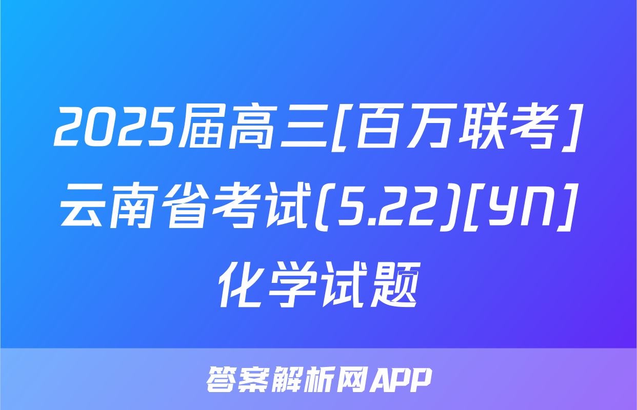 2025届高三[百万联考]云南省考试(5.22)[YN]化学试题