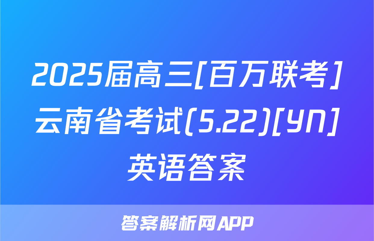 2025届高三[百万联考]云南省考试(5.22)[YN]英语答案