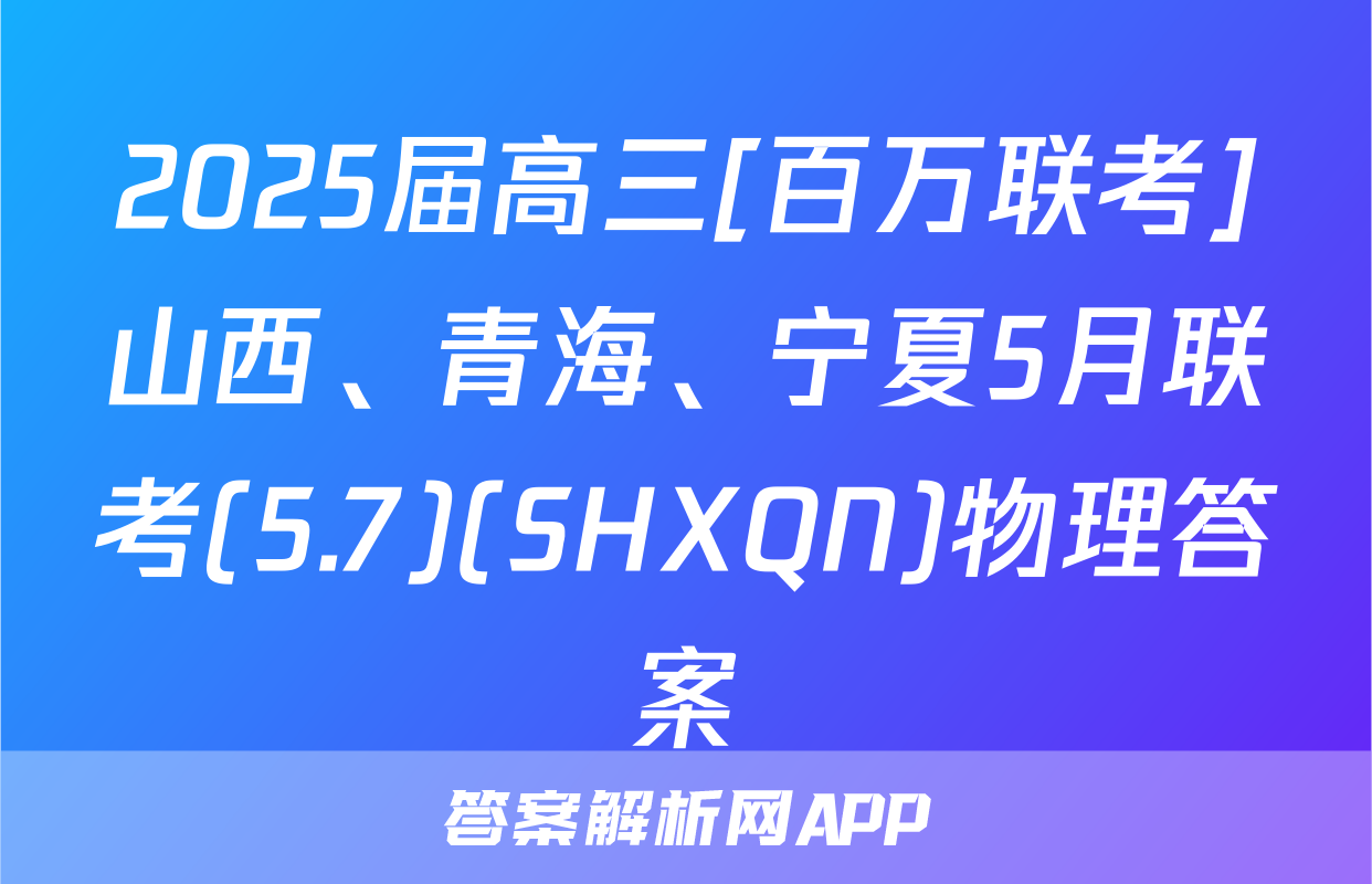 2025届高三[百万联考]山西、青海、宁夏5月联考(5.7)(SHXQN)物理答案