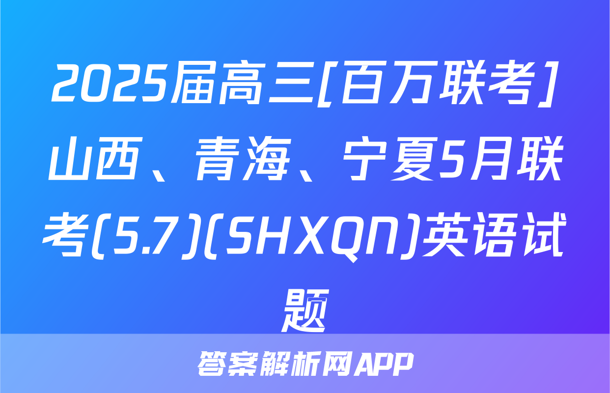 2025届高三[百万联考]山西、青海、宁夏5月联考(5.7)(SHXQN)英语试题
