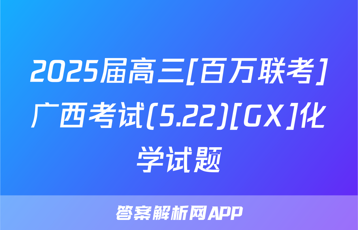 2025届高三[百万联考]广西考试(5.22)[GX]化学试题