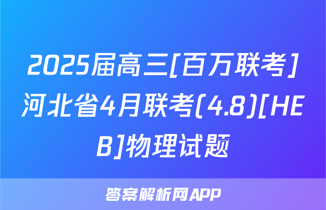 2025届高三[百万联考]河北省4月联考(4.8)[HEB]物理试题