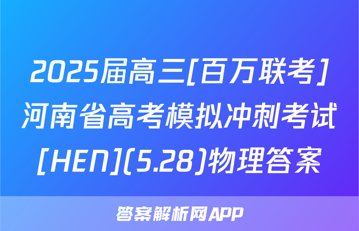 2025届高三[百万联考]河南省高考模拟冲刺考试[HEN](5.28)物理答案
