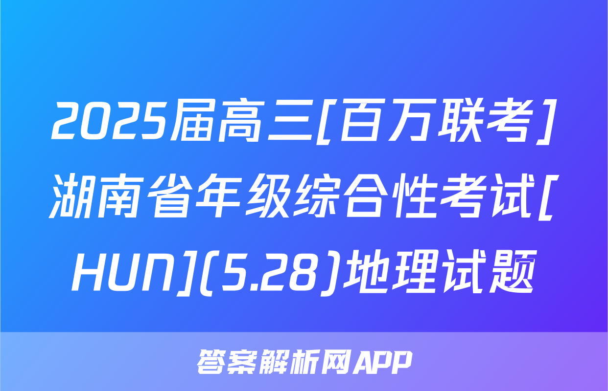 2025届高三[百万联考]湖南省年级综合性考试[HUN](5.28)地理试题